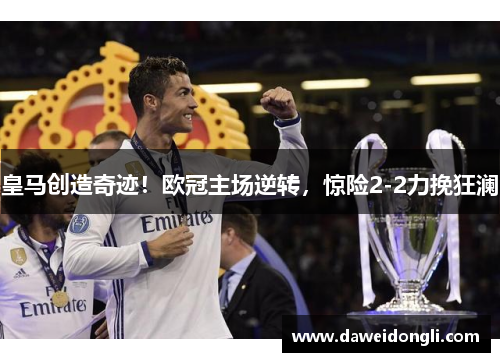 皇马创造奇迹!欧冠主场逆转,惊险2-2力挽狂澜