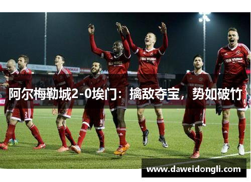 阿尔梅勒城2-0埃门：擒敌夺宝，势如破竹
