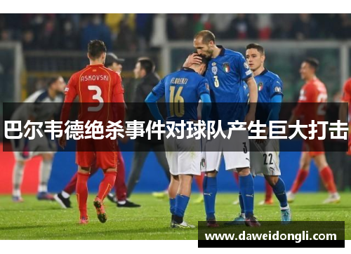 巴尔韦德绝杀事件对球队产生巨大打击
